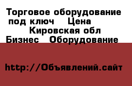 Торговое оборудование “под ключ“ › Цена ­ 40 000 - Кировская обл. Бизнес » Оборудование   